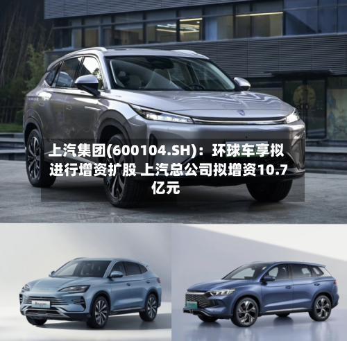 上汽集团(600104.SH):环球车享拟进行增资扩股 上汽总公司拟增资10.7亿元-第2张图片