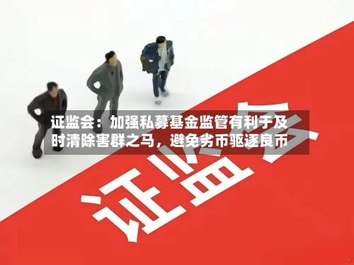 证监会：加强私募基金监管有利于及时清除害群之马，避免劣币驱逐良币