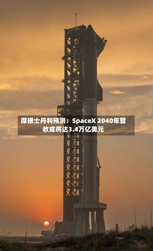 摩根士丹利预测:SpaceX 2040年营收或将达3.4万亿美元-第3张图片