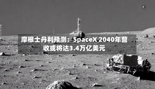 摩根士丹利预测:SpaceX 2040年营收或将达3.4万亿美元-第2张图片