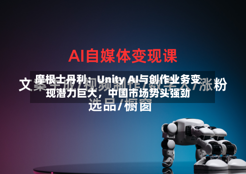 摩根士丹利：Unity AI与创作业务变现潜力巨大，中国市场势头强劲