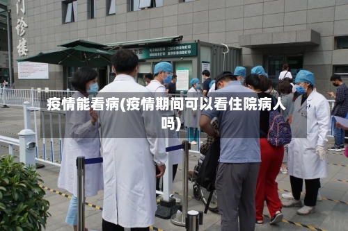 疫情能看病(疫情期间可以看住院病人吗)-第2张图片