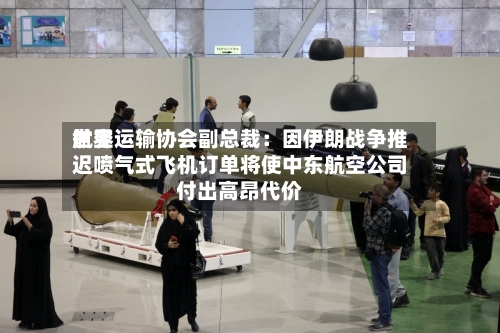 世界航空运输协会副总裁：因伊朗战争推迟喷气式飞机订单将使中东航空公司付出高昂代价