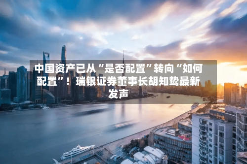 中国资产已从“是否配置”转向“如何配置”！瑞银证券董事长胡知鸷最新发声