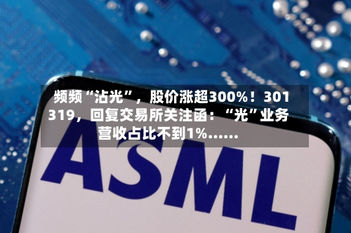 频频“沾光”	，股价涨超300%！301319，回复交易所关注函：“光”业务营收占比不到1%……-第3张图片