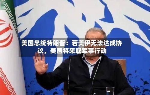 美国总统特朗普：若美伊无法达成协议，美国将采取军事行动-第2张图片