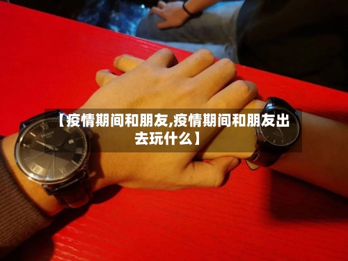 【疫情期间和朋友,疫情期间和朋友出去玩什么】-第3张图片