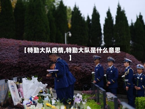 【特勤大队疫情,特勤大队是什么意思】-第2张图片