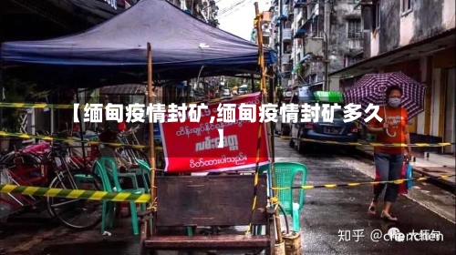 【缅甸疫情封矿,缅甸疫情封矿多久】