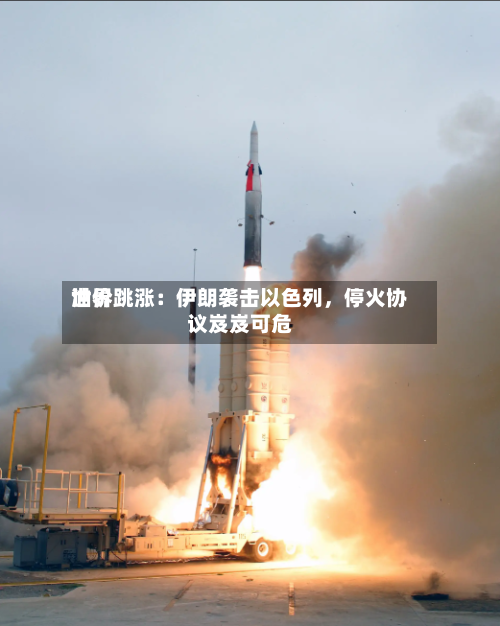 世界油价跳涨：伊朗袭击以色列，停火协议岌岌可危