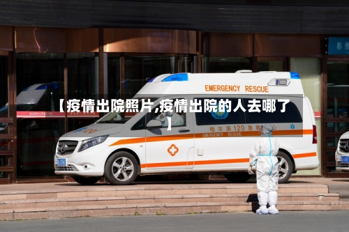 【疫情出院照片,疫情出院的人去哪了】-第2张图片