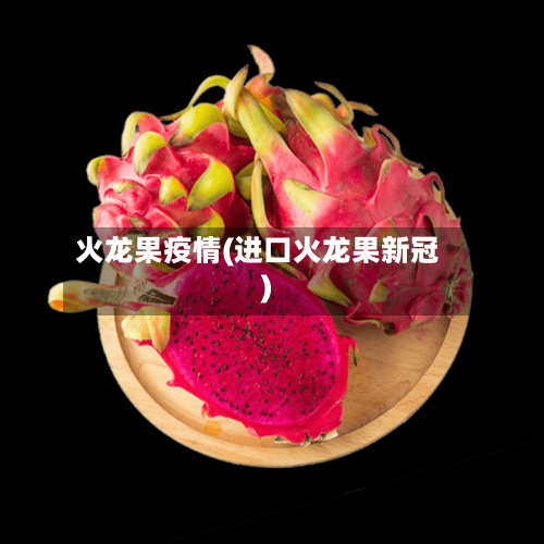 火龙果疫情(进口火龙果新冠)
