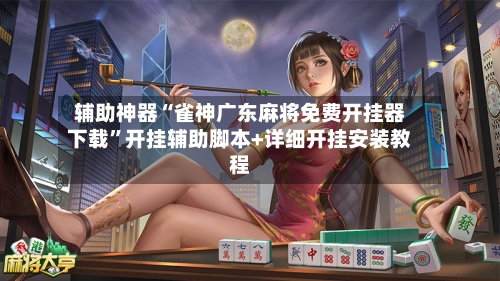 辅助神器“雀神广东麻将免费开挂器下载”开挂辅助脚本+详细开挂安装教程-第3张图片