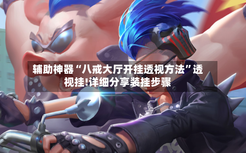辅助神器“八戒大厅开挂透视方法”透视挂!详细分享装挂步骤-第3张图片