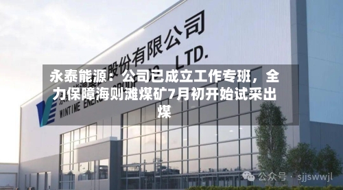 永泰能源：公司已成立工作专班，全力保障海则滩煤矿7月初开始试采出煤-第3张图片