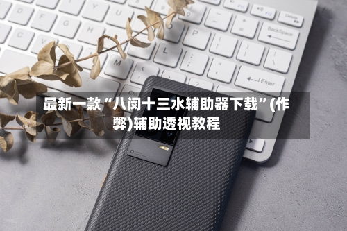 最新一款“八闵十三水辅助器下载	”(作弊)辅助透视教程-第2张图片