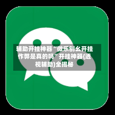 辅助开挂神器“微乐刨幺开挂作弊是真的吗	”开挂神器{透视辅助}全揭秘-第2张图片