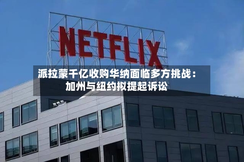 派拉蒙千亿收购华纳面临多方挑战:加州与纽约拟提起诉讼-第3张图片