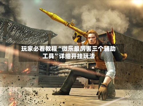 玩家必看教程“微乐最厉害三个辅助工具”详细开挂玩法