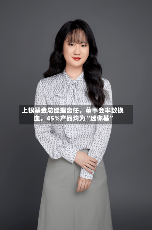 上银基金总经理离任，董事会半数换血，45%产品均为“迷你基”