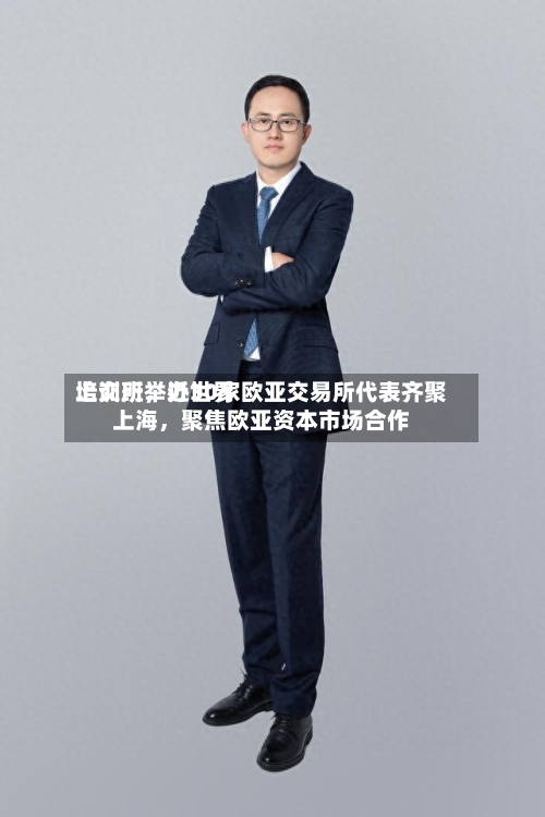 上交所举办世界培训班	，近30家欧亚交易所代表齐聚上海，聚焦欧亚资本市场合作-第2张图片