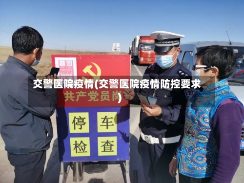 交警医院疫情(交警医院疫情防控要求)-第2张图片