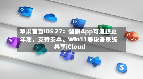苹果官宣iOS 27：健康App可追踪更年期，支持安卓	、Win11等设备系统共享iCloud-第3张图片