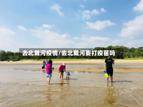 去北戴河疫情/去北戴河要打疫苗吗