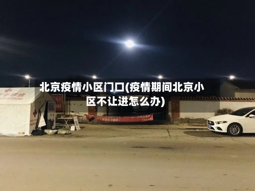 北京疫情小区门口(疫情期间北京小区不让进怎么办)