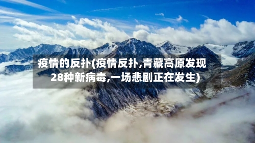 疫情的反扑(疫情反扑,青藏高原发现28种新病毒,一场悲剧正在发生)