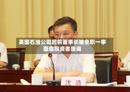 英国石油公司因前董事长被免职一事面临投资者质询