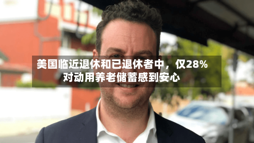 美国临近退休和已退休者中，仅28%对动用养老储蓄感到安心-第2张图片
