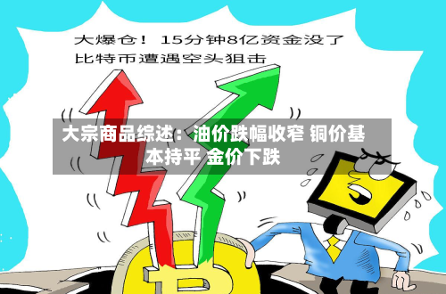 大宗商品综述:油价跌幅收窄 铜价基本持平 金价下跌-第3张图片