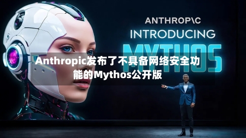 Anthropic发布了不具备网络安全功能的Mythos公开版