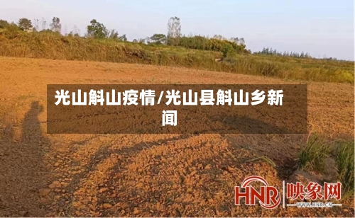 光山斛山疫情/光山县斛山乡新闻-第2张图片
