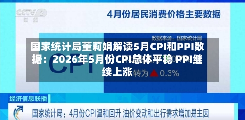 国家统计局董莉娟解读5月CPI和PPI数据：2026年5月份CPI总体平稳 PPI继续上涨