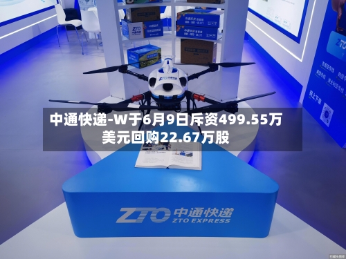 中通快递-W于6月9日斥资499.55万美元回购22.67万股