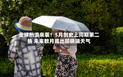 全球热浪来袭!5月创史上同期第二热 未来数月或出现极端天气-第2张图片