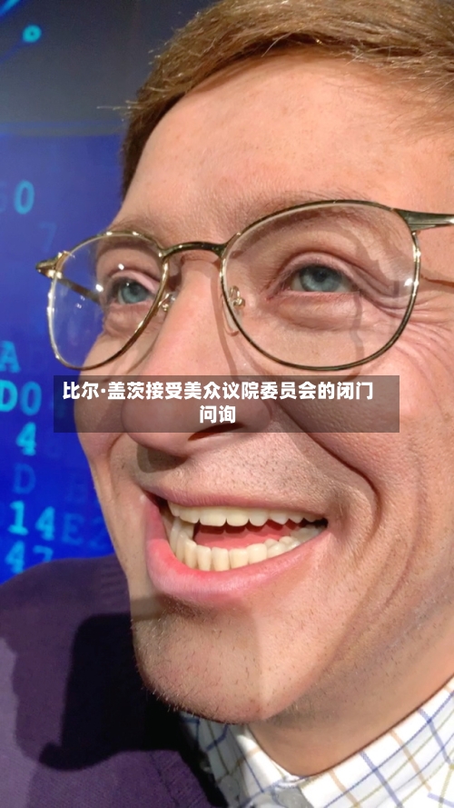 比尔·盖茨接受美众议院委员会的闭门问询-第2张图片