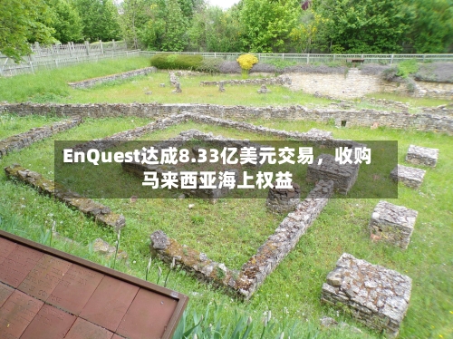 EnQuest达成8.33亿美元交易，收购马来西亚海上权益-第3张图片