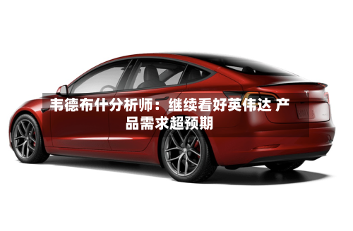 韦德布什分析师:继续看好英伟达 产品需求超预期-第2张图片
