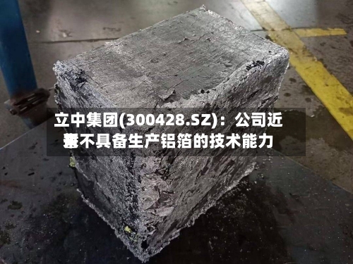 立中集团(300428.SZ)：公司近来暂不具备生产铝箔的技术能力