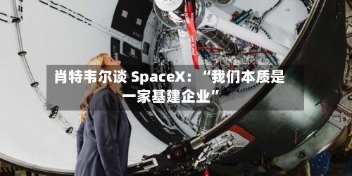 肖特韦尔谈 SpaceX：“我们本质是一家基建企业”-第2张图片