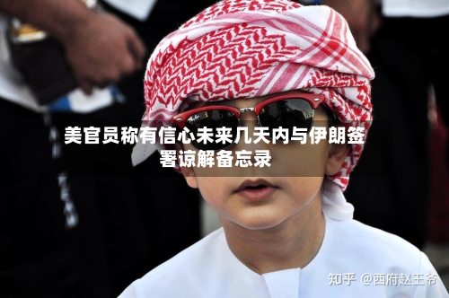 美官员称有信心未来几天内与伊朗签署谅解备忘录-第2张图片