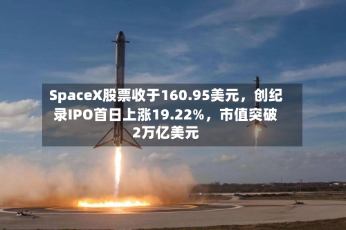 SpaceX股票收于160.95美元，创纪录IPO首日上涨19.22%，市值突破2万亿美元-第2张图片