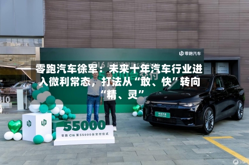零跑汽车徐军：未来十年汽车行业进入微利常态，打法从“敢、快”转向“精	、灵”-第3张图片