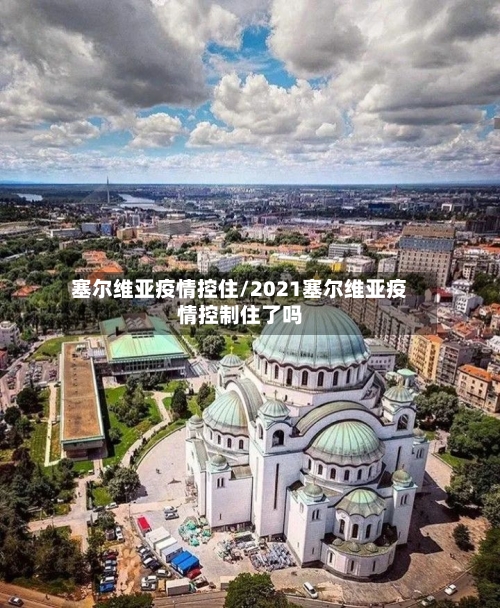 塞尔维亚疫情控住/2021塞尔维亚疫情控制住了吗