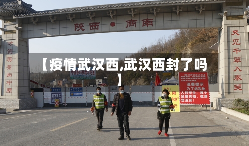 【疫情武汉西,武汉西封了吗】