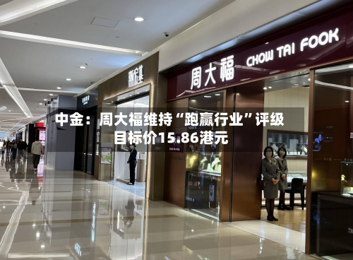 中金：周大福维持“跑赢行业”评级 目标价15.86港元-第2张图片