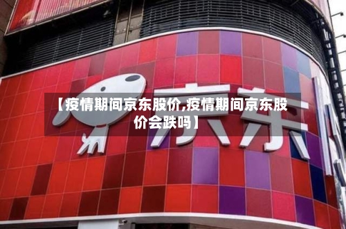 【疫情期间京东股价,疫情期间京东股价会跌吗】